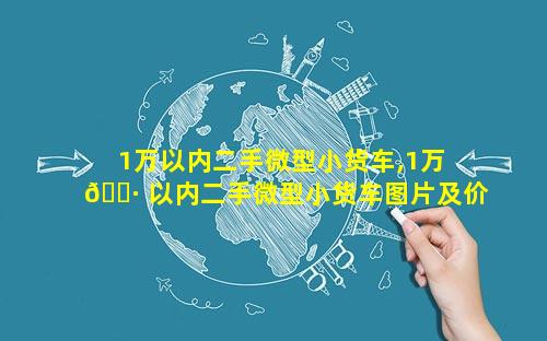 1万以内二手微型小货车,1万 🌷 以内二手微型小货车图片及价格